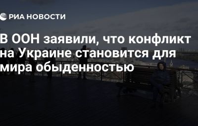 В ООН заявили, что конфликт на Украине становится для мира обыденностью