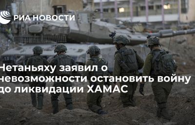 Нетаньяху заявил о невозможности остановить войну до ликвидации ХАМАС