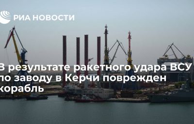 В результате ракетного удара ВСУ по заводу в Керчи поврежден корабль