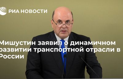 Мишустин заявил о динамичном развитии транспортной отрасли в России