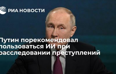 Путин порекомендовал пользоваться ИИ при расследовании преступлений