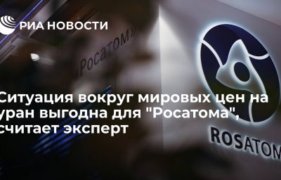 Ситуация вокруг мировых цен на уран выгодна для "Росатома", считает эксперт