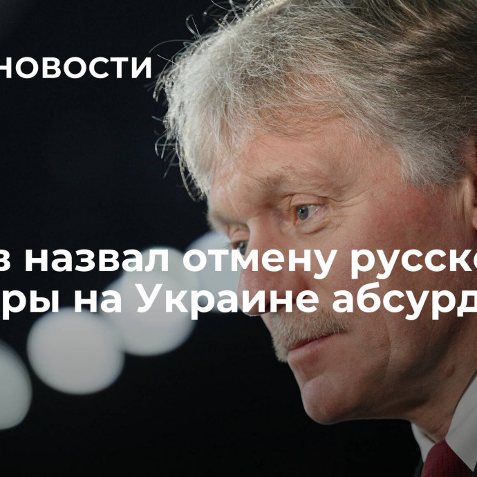 Песков назвал отмену русской культуры на Украине абсурдом