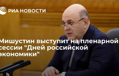 Мишустин выступит на пленарной сессии "Дней российской экономики"