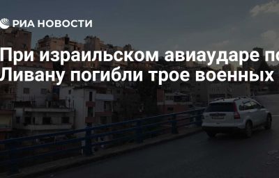 При израильском авиаударе по Ливану погибли трое военных