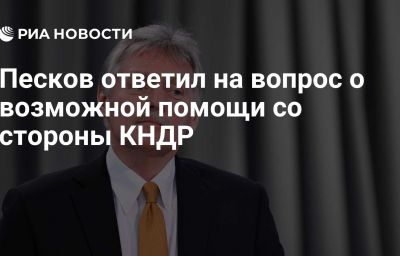 Песков ответил на вопрос о возможной помощи со стороны КНДР