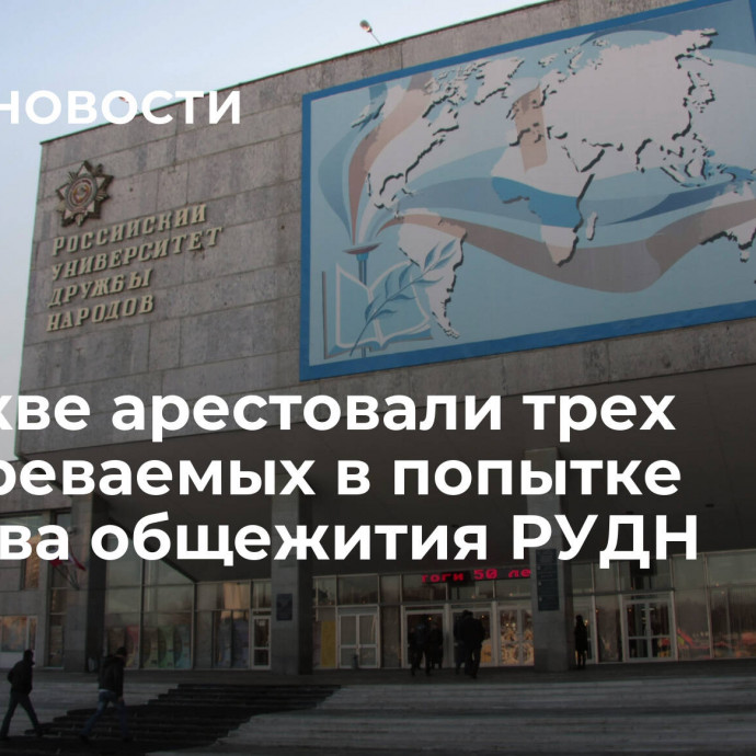 В Москве арестовали трех подозреваемых в попытке подрыва общежития РУДН