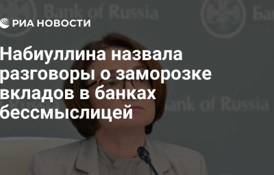 Набиуллина назвала разговоры о заморозке вкладов в банках бессмыслицей