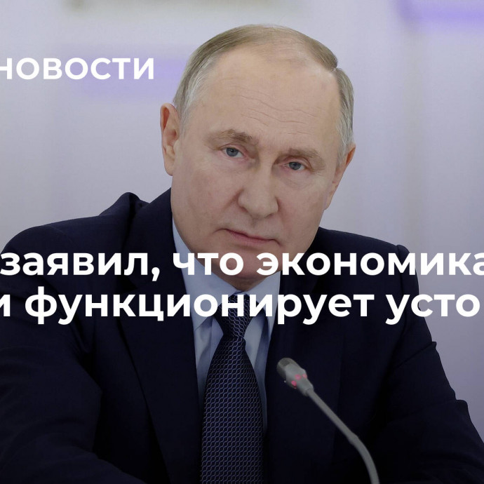 Путин заявил, что экономика России функционирует устойчиво