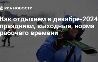 Как отдыхаем в декабре-2024: праздники, выходные, норма рабочего времени