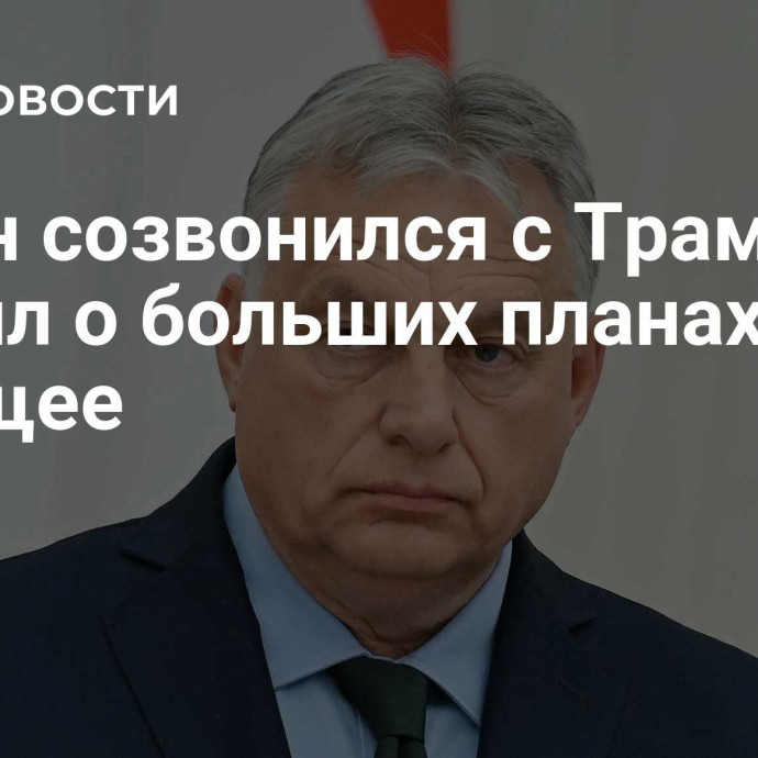 Орбан созвонился с Трампом и заявил о больших планах на будущее