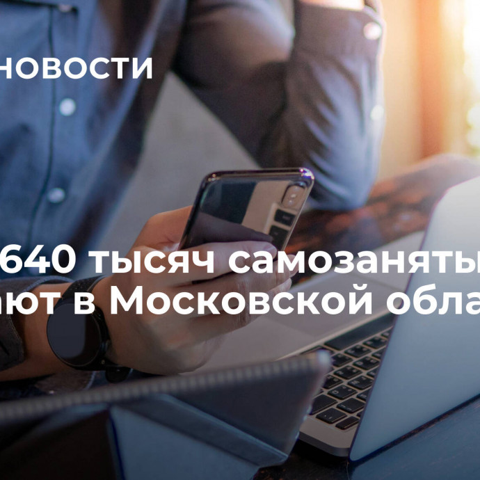 Почти 640 тысяч самозанятых работают в Московской области