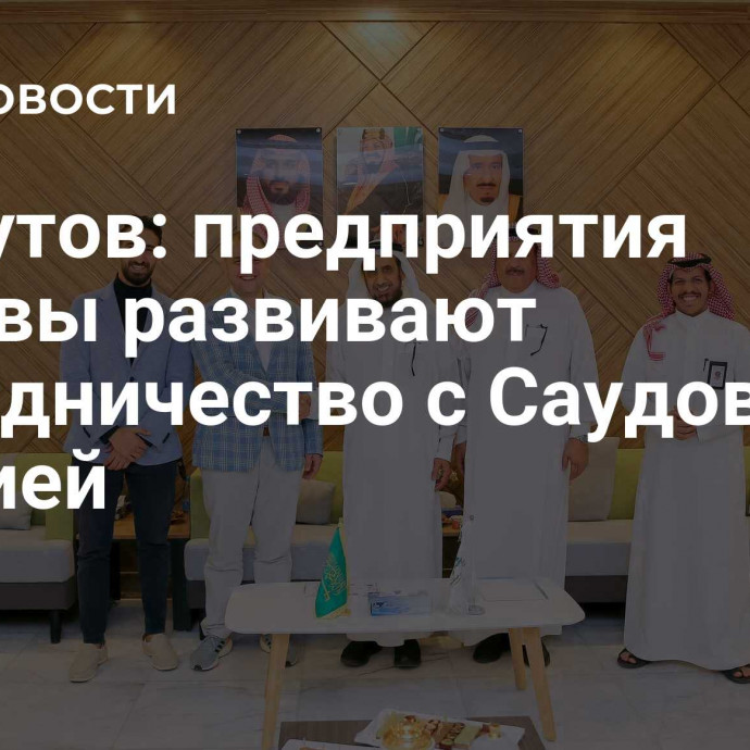 Ликсутов: предприятия Москвы развивают сотрудничество с Саудовской Аравией