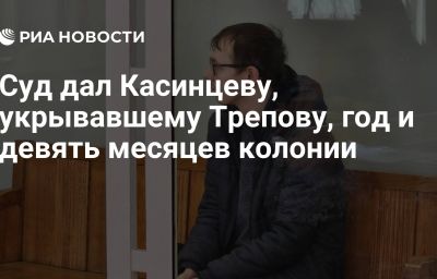 Суд дал Касинцеву, укрывавшему Трепову, год и девять месяцев колонии