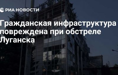 Гражданская инфраструктура повреждена при обстреле Луганска