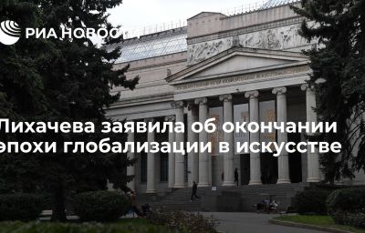 Лихачева заявила об окончании эпохи глобализации в искусстве