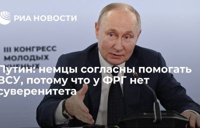 Путин: немцы согласны помогать ВСУ, потому что у ФРГ нет суверенитета