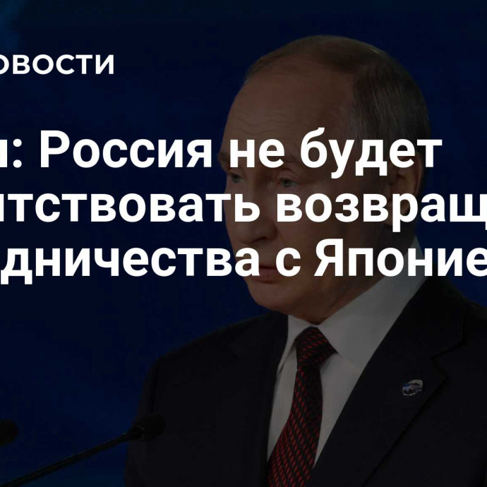 Путин: Россия не будет препятствовать возвращению сотрудничества с Японией