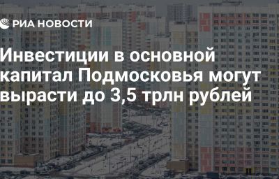 Инвестиции в основной капитал Подмосковья могут вырасти до 3,5 трлн рублей