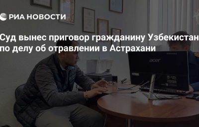 Суд вынес приговор гражданину Узбекистана по делу об отравлении в Астрахани