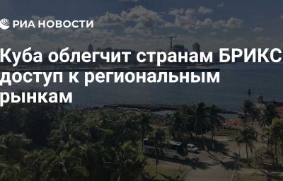 Куба облегчит странам БРИКС доступ к региональным рынкам