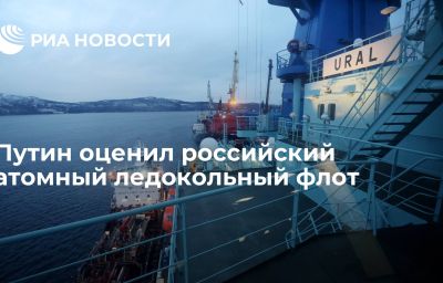 Путин оценил российский атомный ледокольный флот