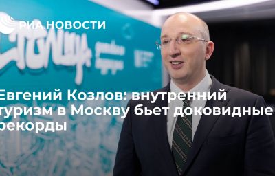 Евгений Козлов: внутренний туризм в Москву бьет доковидные рекорды