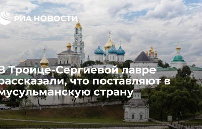 В Троице-Сергиевой лавре рассказали, что поставляют в мусульманскую страну