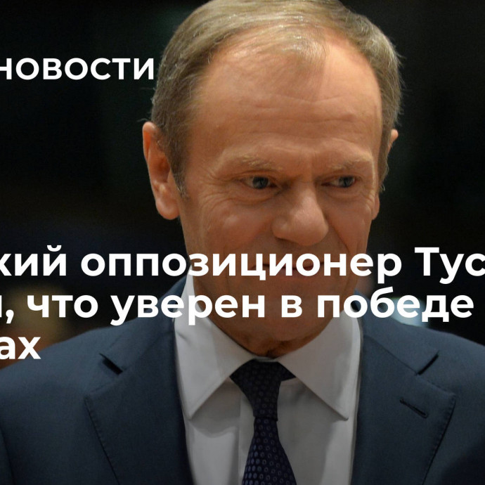 Польский оппозиционер Туск заявил, что уверен в победе на выборах