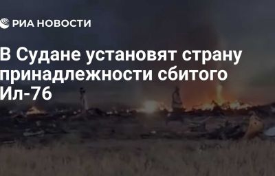 В Судане установят страну принадлежности сбитого Ил-76