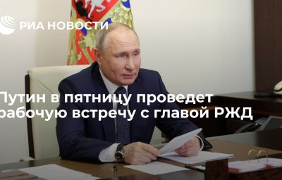 Путин в пятницу проведет рабочую встречу с главой РЖД