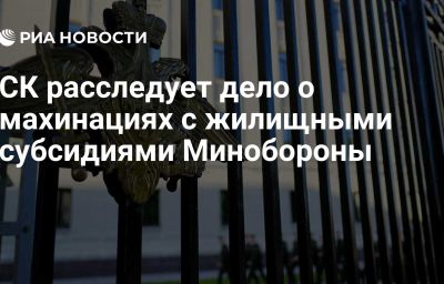 СК расследует дело о махинациях с жилищными субсидиями Минобороны