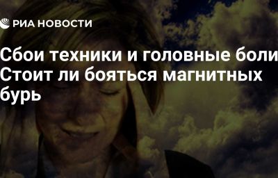 Сбои техники и головные боли. Стоит ли бояться магнитных бурь