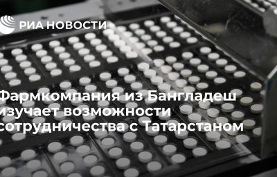 Фармкомпания из Бангладеш изучает возможности сотрудничества с Татарстаном