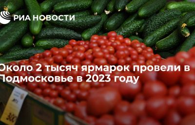 Около 2 тысяч ярмарок провели в Подмосковье в 2023 году