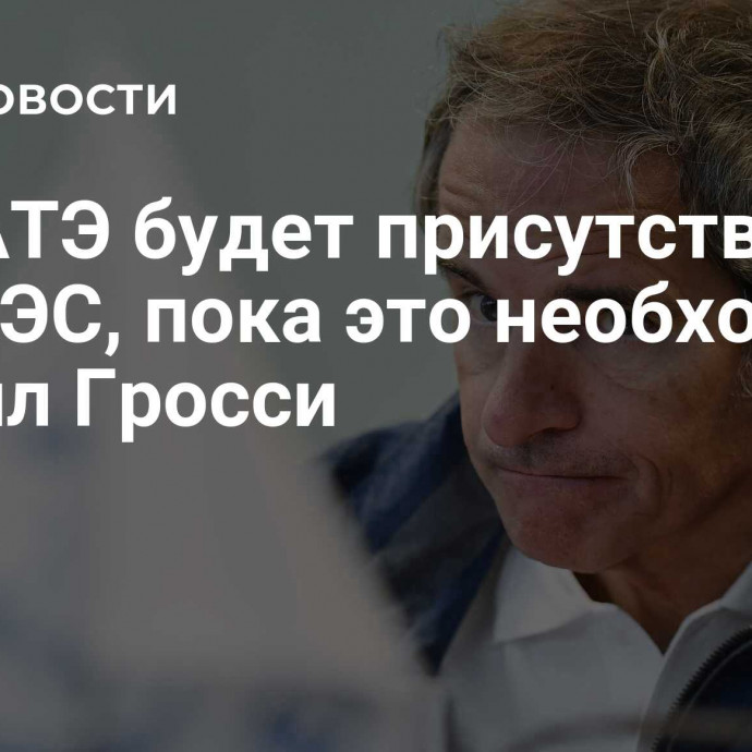 МАГАТЭ будет присутствовать на ЗАЭС, пока это необходимо, заявил Гросси