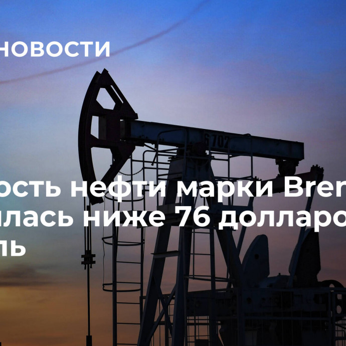 Стоимость нефти марки Brent опустилась ниже 76 долларов за баррель