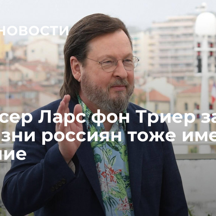 Режиссер Ларс фон Триер заявил, что жизни россиян тоже имеют значение