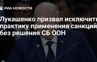 Лукашенко призвал исключить практику применения санкций без решения СБ ООН