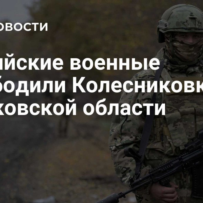 Российские военные освободили Колесниковку в Харьковской области