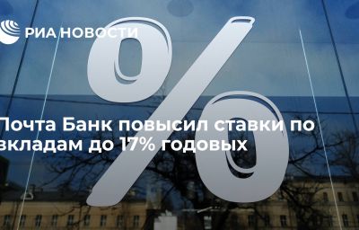 Почта Банк повысил ставки по вкладам до 17% годовых