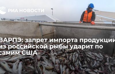 ВАРПЭ: запрет импорта продукции из российской рыбы ударит по самим США