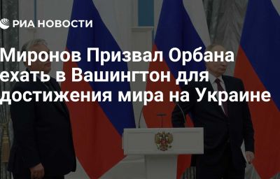 Миронов Призвал Орбана ехать в Вашингтон для достижения мира на Украине