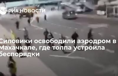 Силовики освободили аэродром в Махачкале, где толпа устроила беспорядки