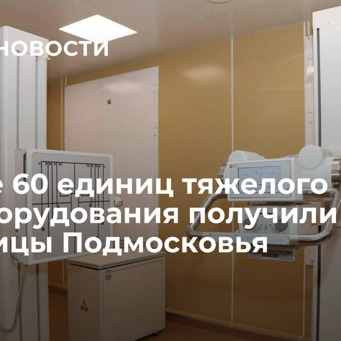 Свыше 60 единиц тяжелого медоборудования получили больницы Подмосковья