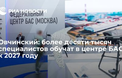 Овчинский: более десяти тысяч специалистов обучат в центре БАС к 2027 году