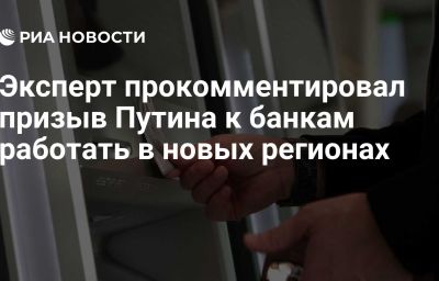 Эксперт прокомментировал призыв Путина к банкам работать в новых регионах