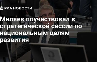 Миляев поучаствовал в стратегической сессии по национальным целям развития