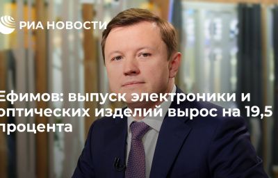 Ефимов: выпуск электроники и оптических изделий вырос на 19,5 процента