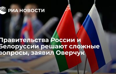 Правительства России и Белоруссии решают сложные вопросы, заявил Оверчук